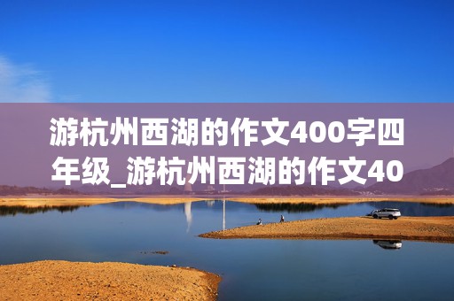 游杭州西湖的作文400字四年级_游杭州西湖的作文400字四年级