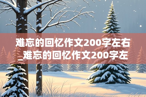 难忘的回忆作文200字左右_难忘的回忆作文200字左右怎么写