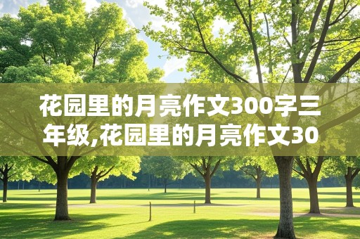 花园里的月亮作文300字三年级,花园里的月亮作文300字三年级想象