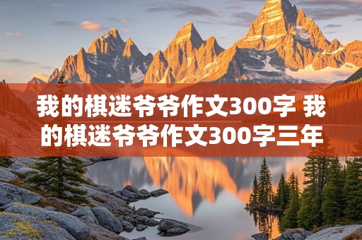 我的棋迷爷爷作文300字 我的棋迷爷爷作文300字三年级