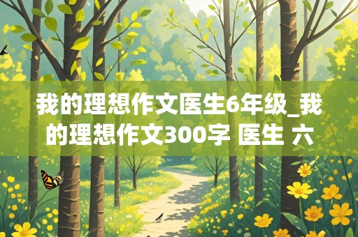 我的理想作文医生6年级_我的理想作文300字 医生 六年级