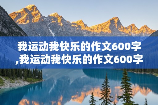 我运动我快乐的作文600字,我运动我快乐的作文600字优秀作文