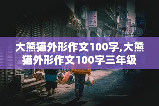 大熊猫外形作文100字,大熊猫外形作文100字三年级