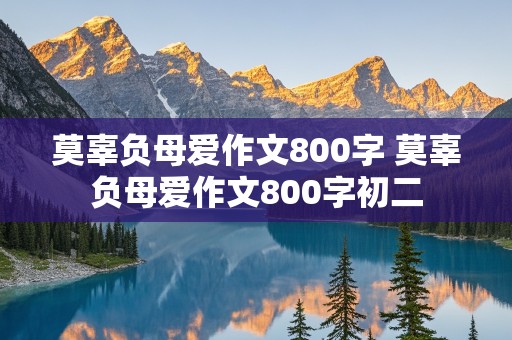 莫辜负母爱作文800字 莫辜负母爱作文800字初二