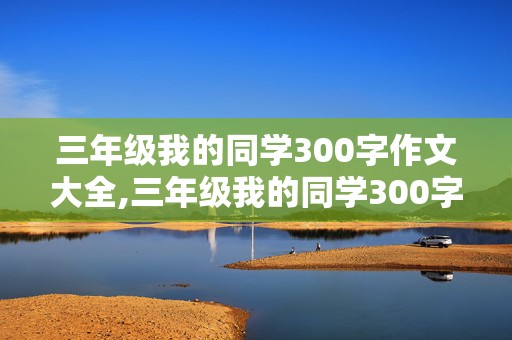 三年级我的同学300字作文大全,三年级我的同学300字作文大全男