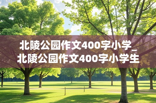 北陵公园作文400字小学_北陵公园作文400字小学生