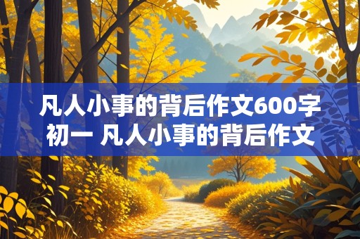 凡人小事的背后作文600字初一 凡人小事的背后作文600字初一描写农民