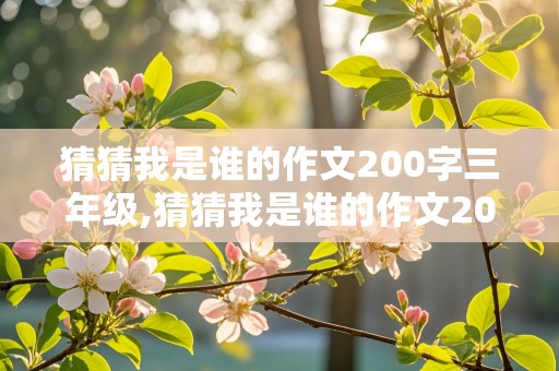 猜猜我是谁的作文200字三年级,猜猜我是谁的作文200字三年级上册