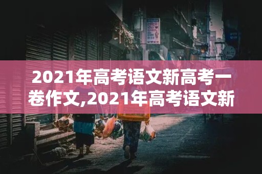 2021年高考语文新高考一卷作文,2021年高考语文新高考一卷作文题目