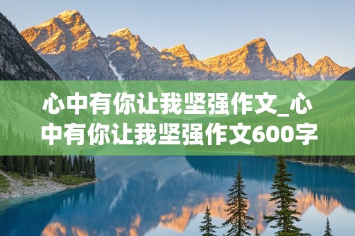 心中有你让我坚强作文_心中有你让我坚强作文600字