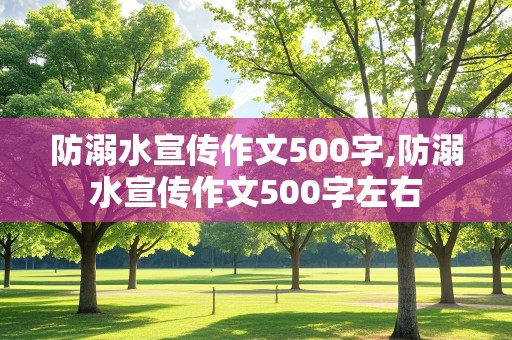 防溺水宣传作文500字,防溺水宣传作文500字左右