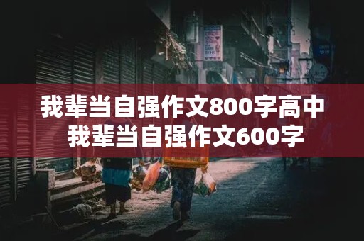 我辈当自强作文800字高中 我辈当自强作文600字