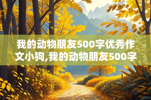 我的动物朋友500字优秀作文小狗,我的动物朋友500字优秀作文小狗开头