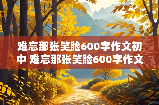 难忘那张笑脸600字作文初中 难忘那张笑脸600字作文初中生