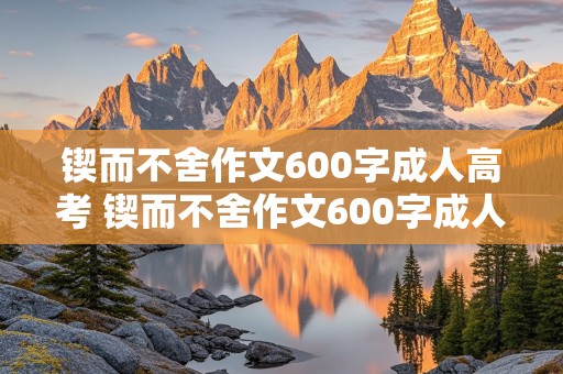 锲而不舍作文600字成人高考 锲而不舍作文600字成人高考记叙文