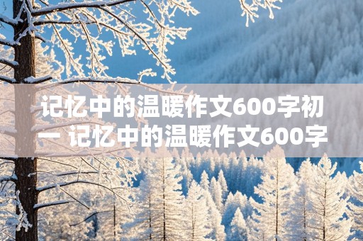 记忆中的温暖作文600字初一 记忆中的温暖作文600字初一 家人