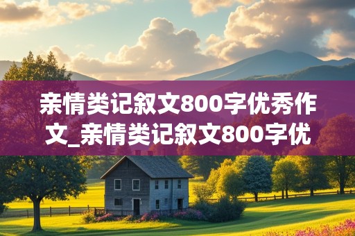 亲情类记叙文800字优秀作文_亲情类记叙文800字优秀作文初三