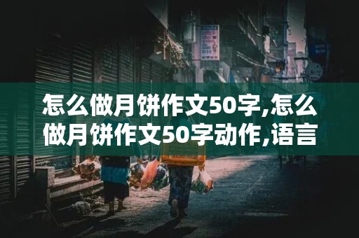 怎么做月饼作文50字,怎么做月饼作文50字动作,语言,感受和收获