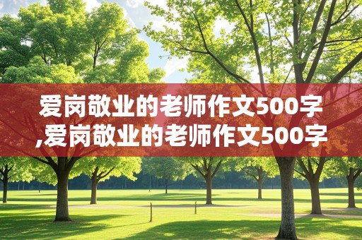 爱岗敬业的老师作文500字,爱岗敬业的老师作文500字怎么写