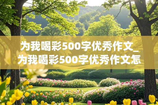 为我喝彩500字优秀作文_为我喝彩500字优秀作文怎么写