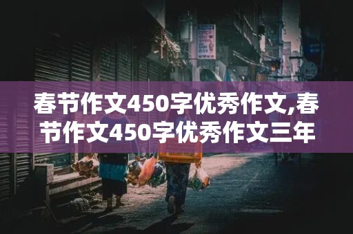 春节作文450字优秀作文,春节作文450字优秀作文三年级