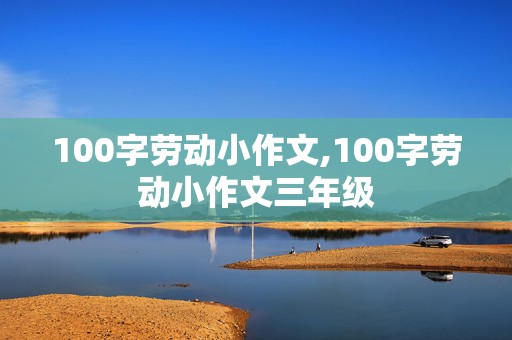 100字劳动小作文,100字劳动小作文三年级