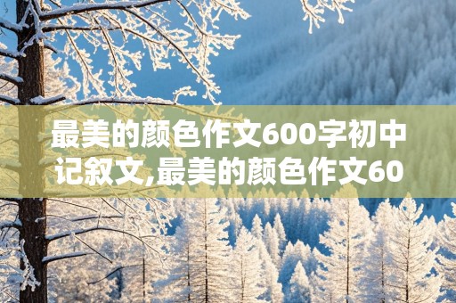 最美的颜色作文600字初中记叙文,最美的颜色作文600字初中记叙文红色