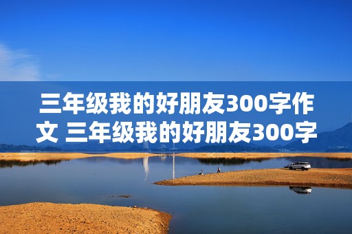 三年级我的好朋友300字作文 三年级我的好朋友300字作文男生