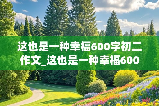 这也是一种幸福600字初二作文_这也是一种幸福600字初二作文怎么写