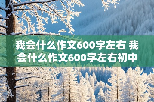 我会什么作文600字左右 我会什么作文600字左右初中