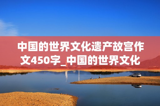 中国的世界文化遗产故宫作文450字_中国的世界文化遗产故宫作文450字左右