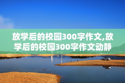 放学后的校园300字作文,放学后的校园300字作文动静结合