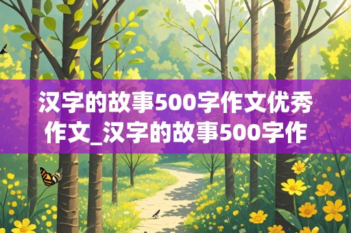 汉字的故事500字作文优秀作文_汉字的故事500字作文优秀作文 结尾