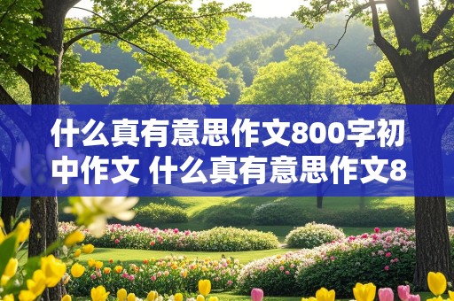 什么真有意思作文800字初中作文 什么真有意思作文800字初中作文怎么写