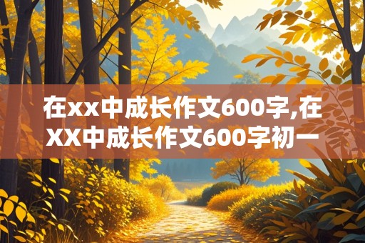 在xx中成长作文600字,在XX中成长作文600字初一