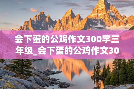 会下蛋的公鸡作文300字三年级_会下蛋的公鸡作文300字三年级想象