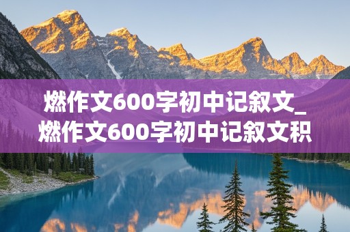 燃作文600字初中记叙文_燃作文600字初中记叙文积极向上