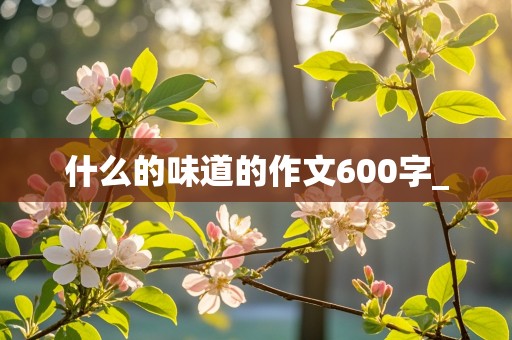 什么的味道的作文600字_