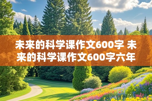 未来的科学课作文600字 未来的科学课作文600字六年级