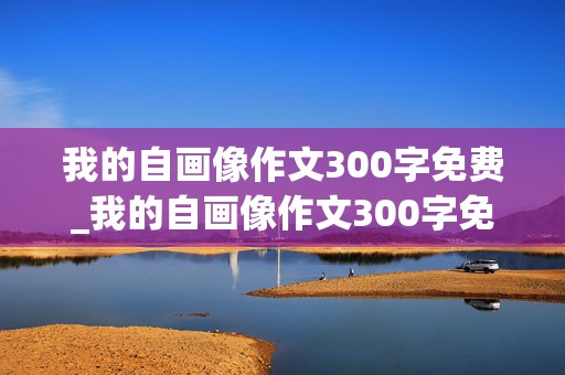 我的自画像作文300字免费_我的自画像作文300字免费女生