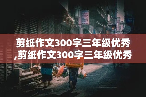 剪纸作文300字三年级优秀,剪纸作文300字三年级优秀作品