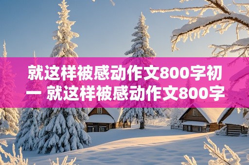 就这样被感动作文800字初一 就这样被感动作文800字初一初中生活老师帮助我