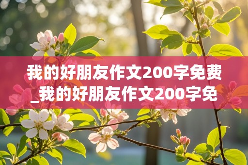 我的好朋友作文200字免费_我的好朋友作文200字免费二年级