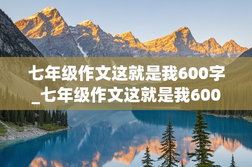 七年级作文这就是我600字_七年级作文这就是我600字左右