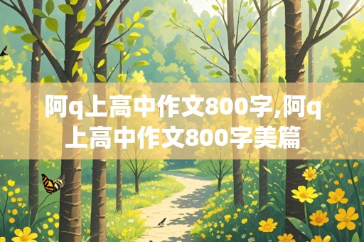 阿q上高中作文800字,阿q上高中作文800字美篇