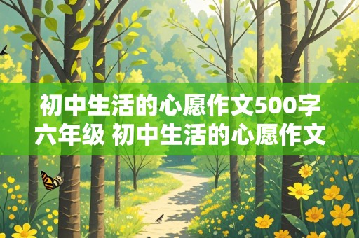 初中生活的心愿作文500字六年级 初中生活的心愿作文500字六年级上册