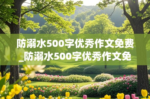 防溺水500字优秀作文免费_防溺水500字优秀作文免费五年级