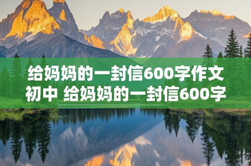 给妈妈的一封信600字作文初中 给妈妈的一封信600字作文初中生