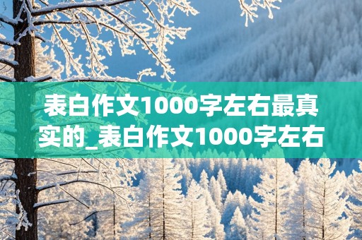 表白作文1000字左右最真实的_表白作文1000字左右最真实的免费