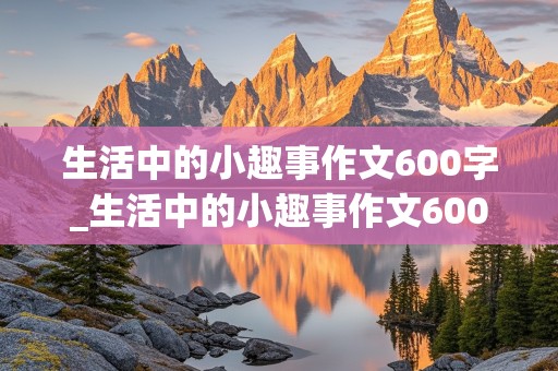 生活中的小趣事作文600字_生活中的小趣事作文600字初中